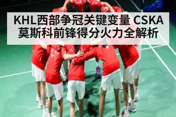 KHL西部争冠关键变量 CSKA莫斯科前锋得分火力全解析
